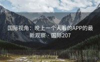 国际视角：晚上一个人看的APP的最新观察 · 国际207