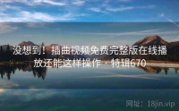 没想到！插曲视频免费完整版在线播放还能这样操作 · 特辑670