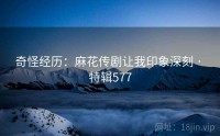 奇怪经历：麻花传剧让我印象深刻 · 特辑577