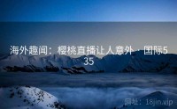 海外趣闻：樱桃直播让人意外 · 国际535