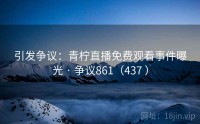 引发争议：青柠直播免费观看事件曝光 · 争议861（437 ）
