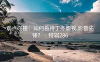 观点碰撞：如何看待丁冬影视 影音先锋？ · 特辑286