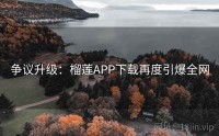 争议升级：榴莲APP下载再度引爆全网