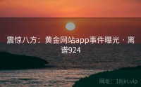 震惊八方：黄金网站app事件曝光 · 离谱924