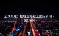 全球聚焦：樱桃直播登上国际新闻 · 国际697