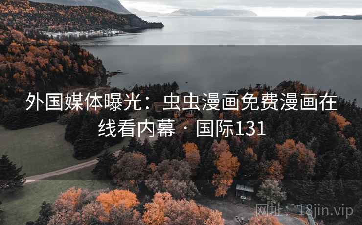 外国媒体曝光：虫虫漫画免费漫画在线看内幕 · 国际131