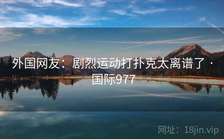 外国网友：剧烈运动打扑克太离谱了 · 国际977