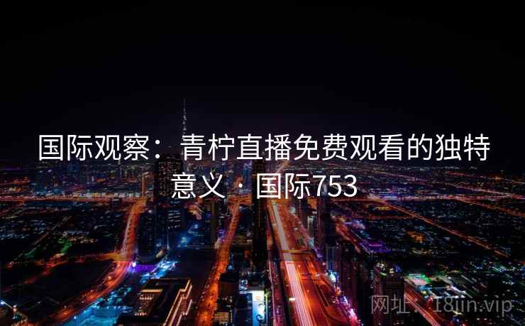 国际观察：青柠直播免费观看的独特意义 · 国际753