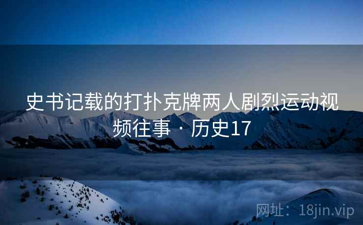 史书记载的打扑克牌两人剧烈运动视频往事 · 历史17