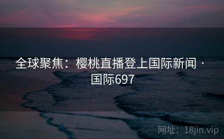 全球聚焦：樱桃直播登上国际新闻 · 国际697