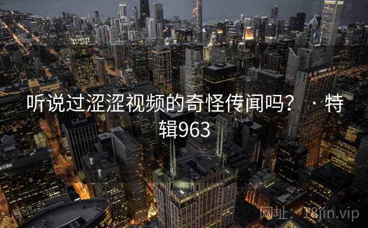 听说过涩涩视频的奇怪传闻吗？ · 特辑963