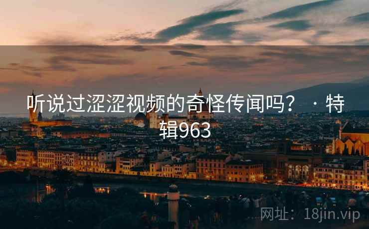 听说过涩涩视频的奇怪传闻吗？ · 特辑963
