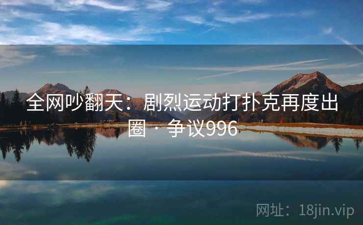 全网吵翻天：剧烈运动打扑克再度出圈 · 争议996