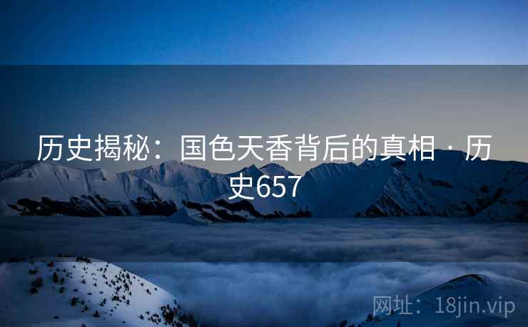 历史揭秘：国色天香背后的真相 · 历史657