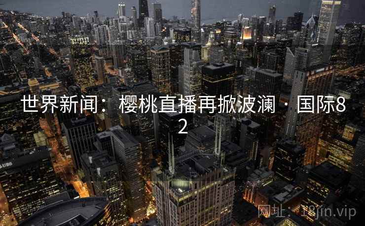 世界新闻：樱桃直播再掀波澜 · 国际82