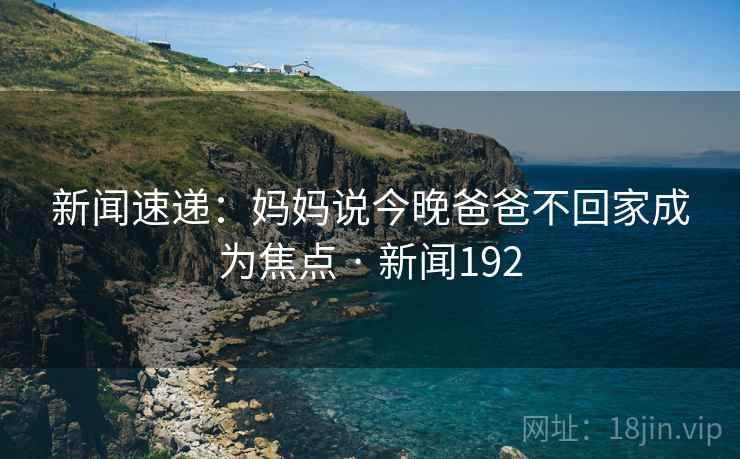 新闻速递：妈妈说今晚爸爸不回家成为焦点 · 新闻192