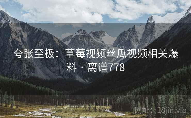 夸张至极：草莓视频丝瓜视频相关爆料 · 离谱778