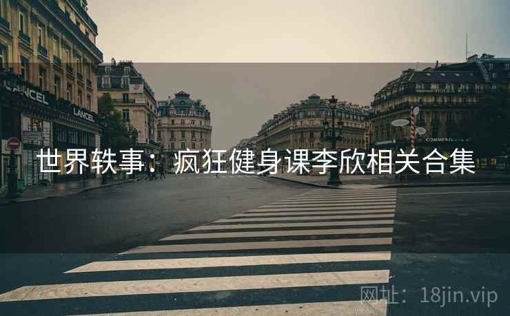 世界轶事：疯狂健身课李欣相关合集
