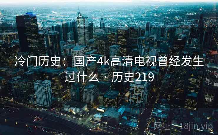 冷门历史：国产4k高清电视曾经发生过什么 · 历史219