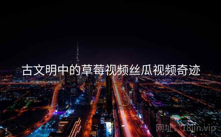 古文明中的草莓视频丝瓜视频奇迹