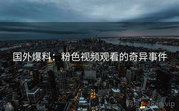 国外爆料：粉色视频观看的奇异事件