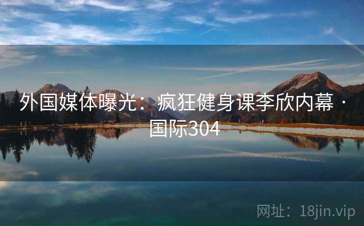 外国媒体曝光：疯狂健身课李欣内幕 · 国际304