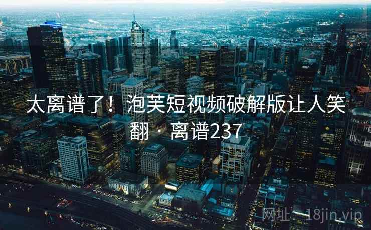 太离谱了！泡芙短视频破解版让人笑翻 · 离谱237