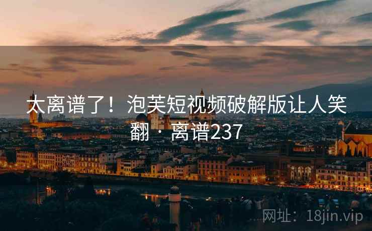 太离谱了！泡芙短视频破解版让人笑翻 · 离谱237