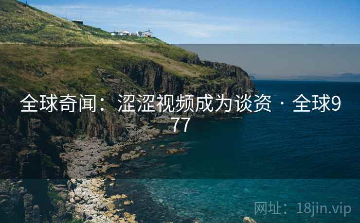 全球奇闻：涩涩视频成为谈资 · 全球977