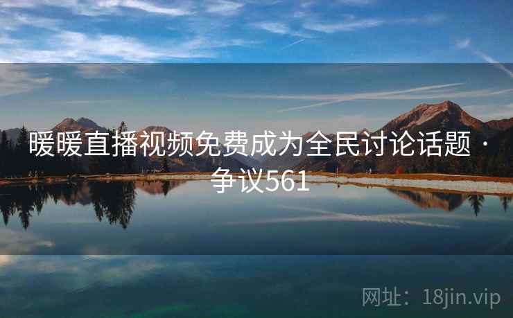 暖暖直播视频免费成为全民讨论话题 · 争议561