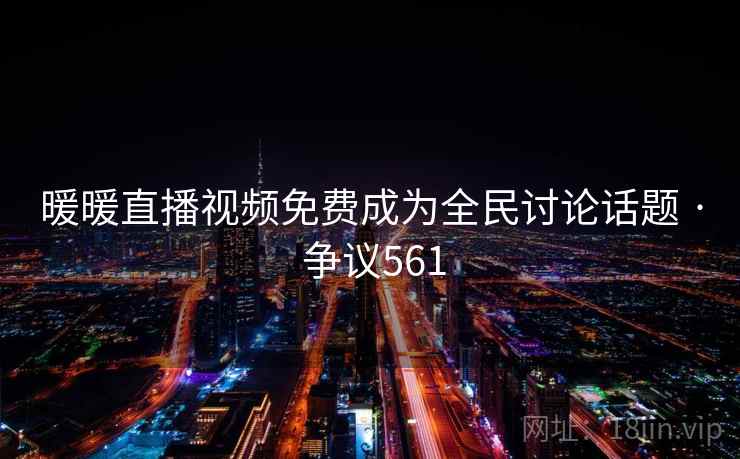 暖暖直播视频免费成为全民讨论话题 · 争议561