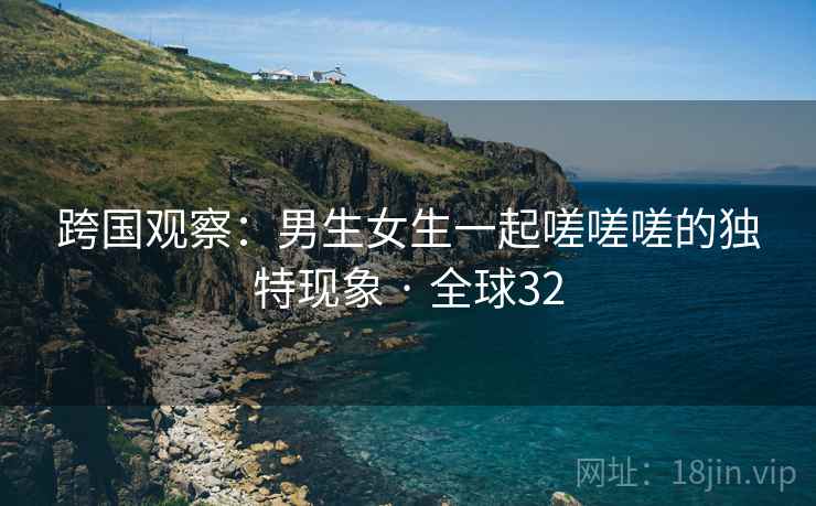 跨国观察：男生女生一起嗟嗟嗟的独特现象 · 全球32