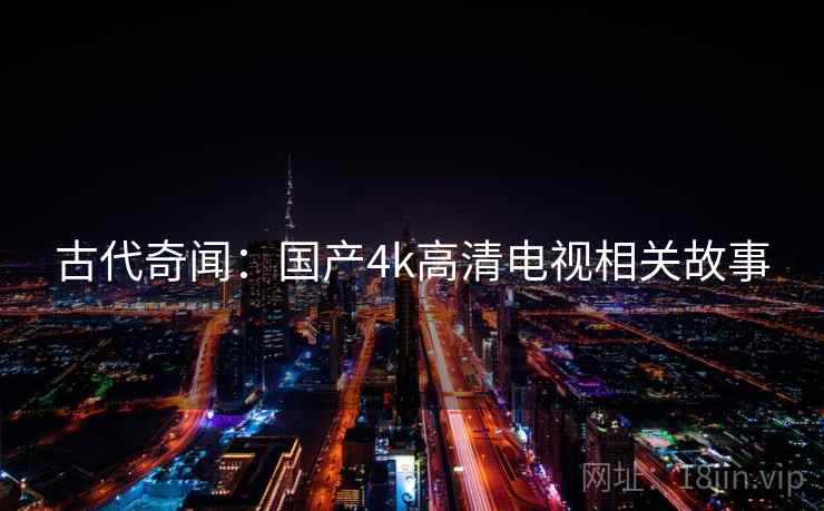 古代奇闻：国产4k高清电视相关故事