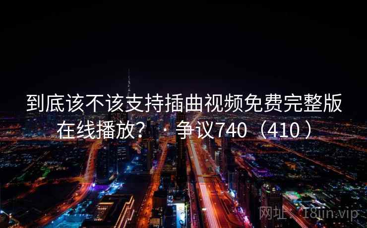 到底该不该支持插曲视频免费完整版在线播放? · 争议740(410 ) 到底该不该支持插曲视频免费完整版在线播放? · 争议740(410 )