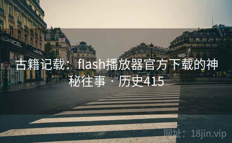 古籍记载:flash播放器官方下载的神秘往事 · 历史415 古籍记载:flash播放器官方下载的神秘往事 · 历史415