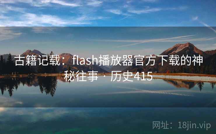 古籍记载:flash播放器官方下载的神秘往事 · 历史415 古籍记载:flash播放器官方下载的神秘往事 · 历史415