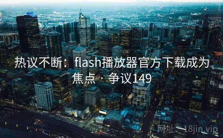 热议不断:flash播放器官方下载成为焦点 · 争议149 热议不断:flash播放器官方下载成为焦点 · 争议149