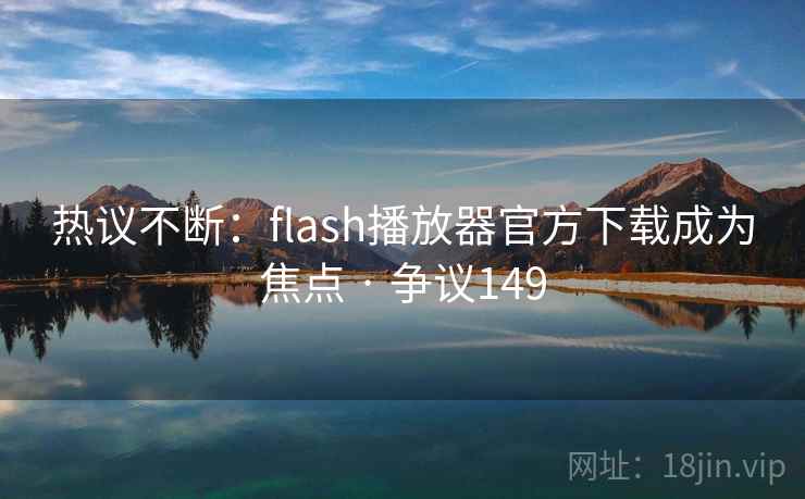 热议不断:flash播放器官方下载成为焦点 · 争议149 热议不断:flash播放器官方下载成为焦点 · 争议149
