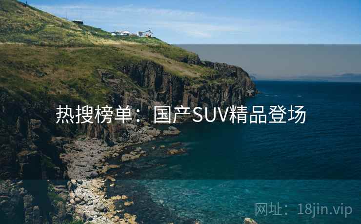 热搜榜单:国产SUV精品登场 热搜榜单:国产SUV精品登场