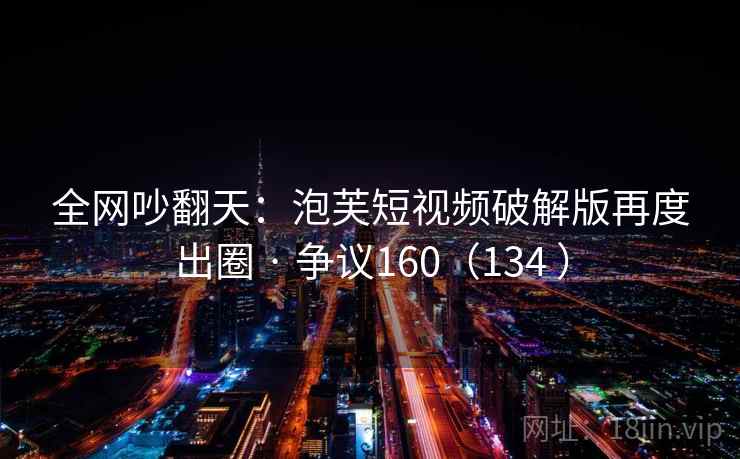 全网吵翻天:泡芙短视频破解版再度出圈 · 争议160(134 ) 全网吵翻天:泡芙短视频破解版再度出圈 · 争议160(134 )