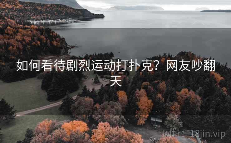 如何看待剧烈运动打扑克?网友吵翻天 如何看待剧烈运动打扑克?网友吵翻天