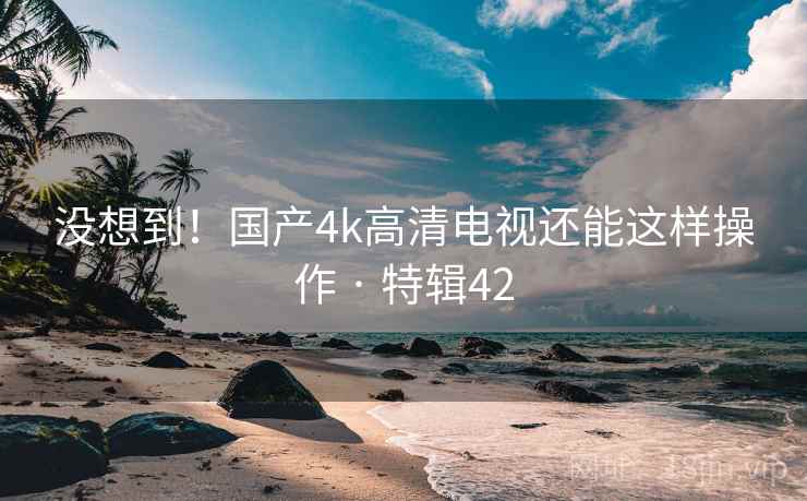 没想到!国产4k高清电视还能这样操作 · 特辑42 没想到!国产4k高清电视还能这样操作 · 特辑42