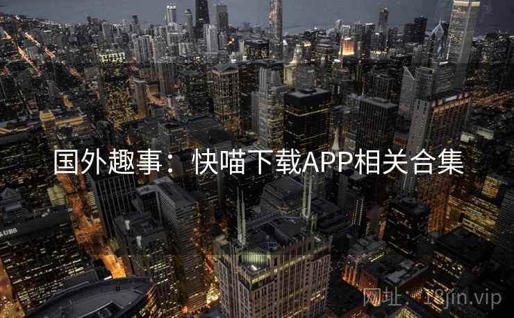 国外趣事:快喵下载APP相关合集 国外趣事:快喵下载APP相关合集