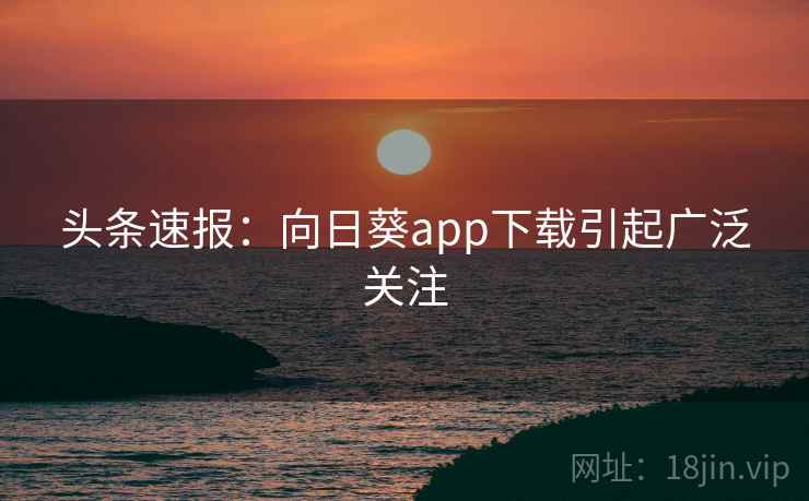 头条速报:向日葵app下载引起广泛关注 头条速报:向日葵app下载引起广泛关注