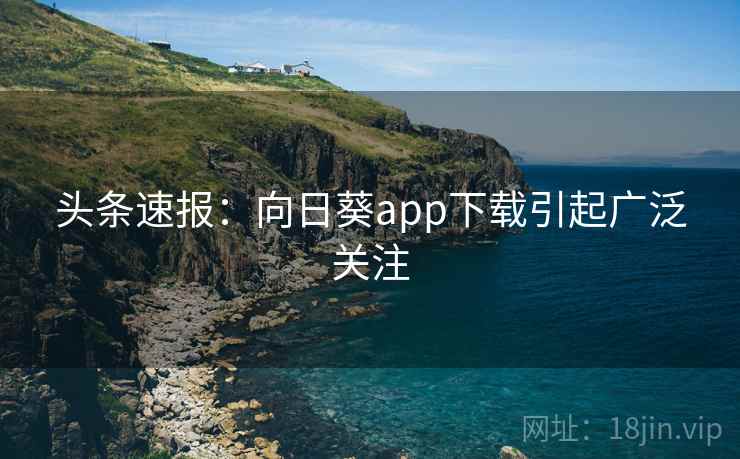 头条速报:向日葵app下载引起广泛关注 头条速报:向日葵app下载引起广泛关注