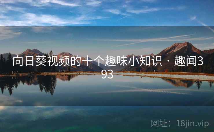 向日葵视频的十个趣味小知识 · 趣闻393