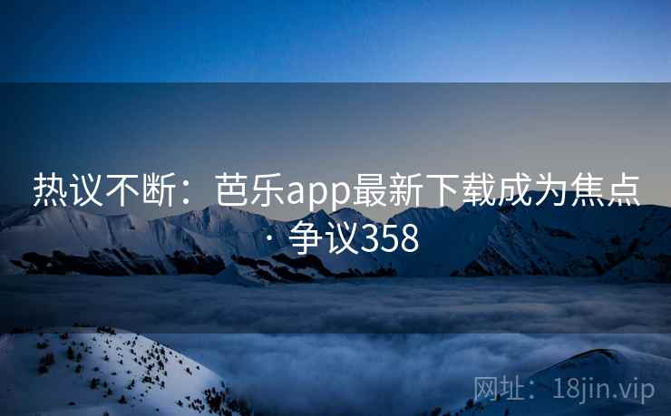 热议不断:芭乐app最新下载成为焦点 · 争议358 热议不断:芭乐app最新下载成为焦点 · 争议358