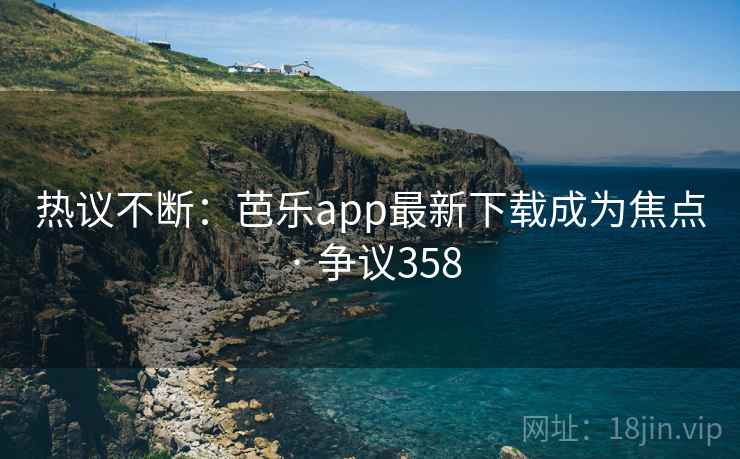 热议不断:芭乐app最新下载成为焦点 · 争议358 热议不断:芭乐app最新下载成为焦点 · 争议358