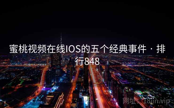 蜜桃视频在线IOS的五个经典事件 · 排行848 蜜桃视频在线IOS的五个经典事件 · 排行848