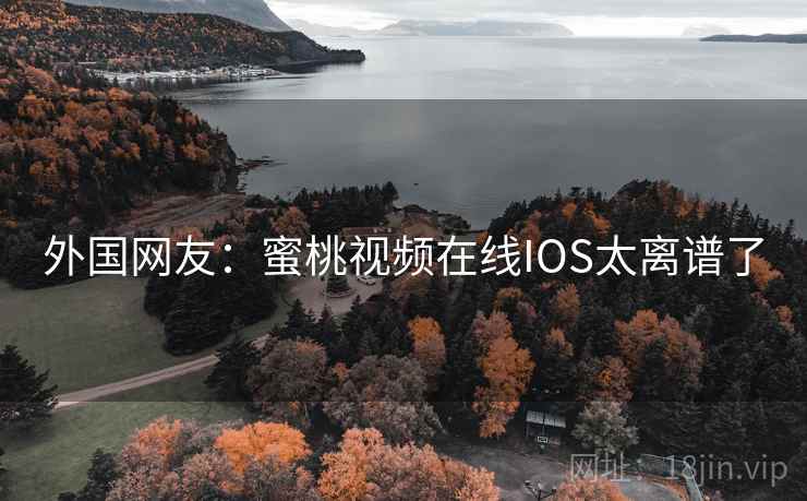 外国网友:蜜桃视频在线IOS太离谱了 外国网友:蜜桃视频在线IOS太离谱了